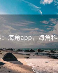 独家爆料：海角app，海角科技怎么样
