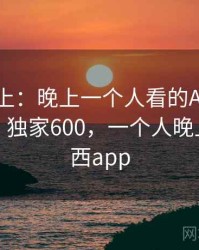 娱乐至上：晚上一个人看的APP的爆笑瞬间 · 独家600，一个人晚上看的东西app