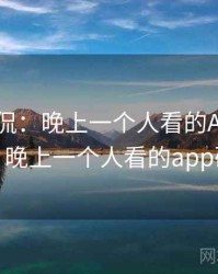 网友调侃：晚上一个人看的APP太离谱了，晚上一个人看的app破解版