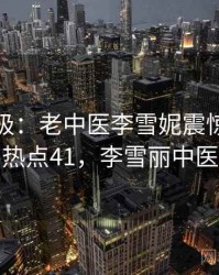 离谱至极：老中医李雪妮震惊网友 · 热点41，李雪丽中医