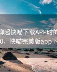 和朋友聊起快喵下载APP时的趣事 · 故事240，快喵完美版app下载网址