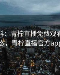 独家爆料：青柠直播免费观看最新动态，青柠直播官方app