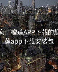 全网笑疯：榴莲APP下载的趣事，榴莲app下载安装包