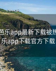 快讯：芭乐app最新下载被热议，芭乐app下载官方下载