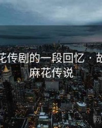 关于麻花传剧的一段回忆 · 故事221，麻花传说