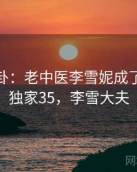 娱乐八卦：老中医李雪妮成了焦点 · 独家35，李雪大夫