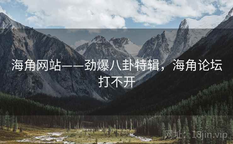 海角网站——劲爆八卦特辑，海角论坛打不开
