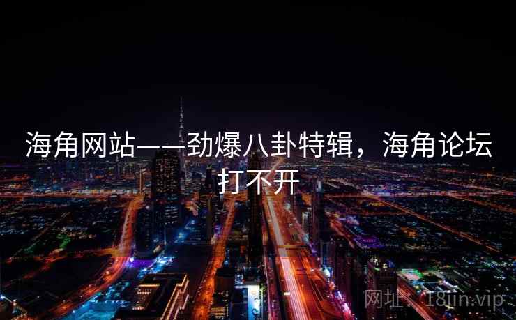 海角网站——劲爆八卦特辑，海角论坛打不开