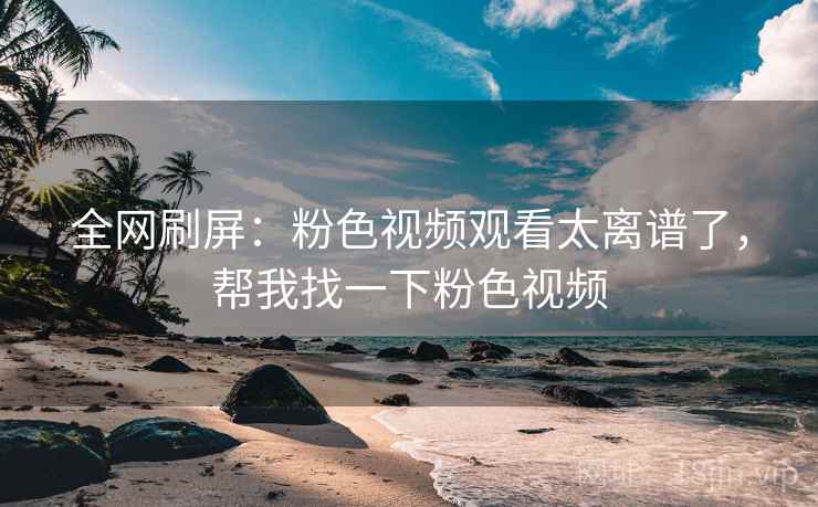 全网刷屏：粉色视频观看太离谱了，帮我找一下粉色视频