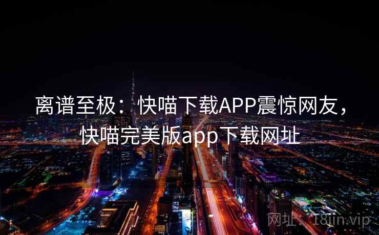 离谱至极：快喵下载APP震惊网友，快喵完美版app下载网址