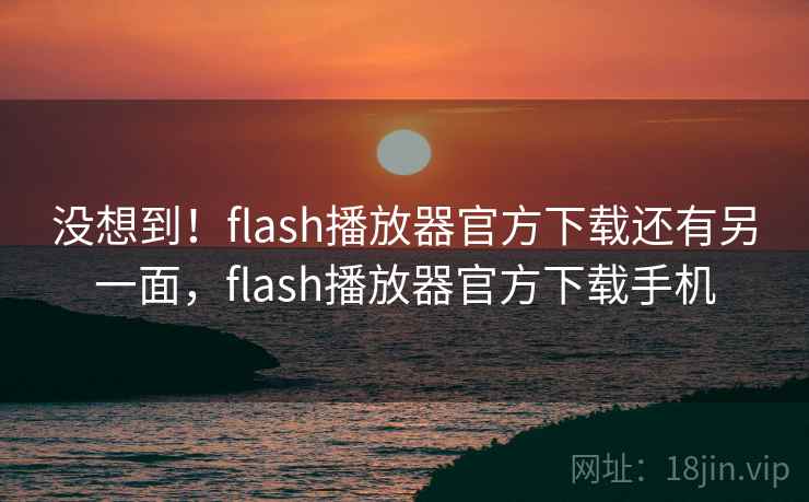 没想到!flash播放器官方下载还有另一面,flash播放器官方下载手机 没想到!flash播放器官方下载还有另一面,flash播放器官方下载手机