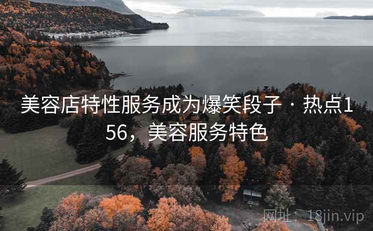 美容店特性服务成为爆笑段子 · 热点156，美容服务特色