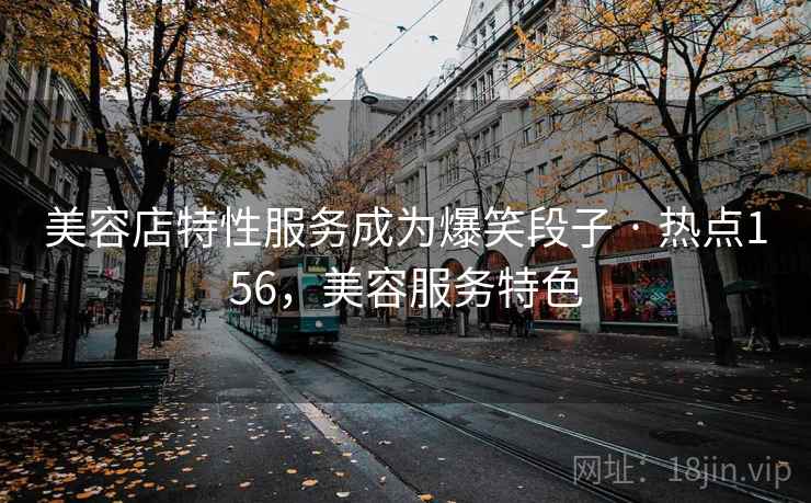 美容店特性服务成为爆笑段子 · 热点156，美容服务特色