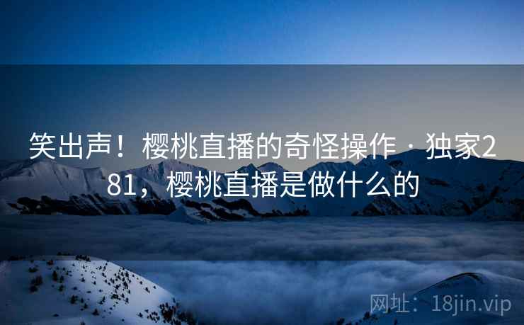笑出声！樱桃直播的奇怪操作 · 独家281，樱桃直播是做什么的