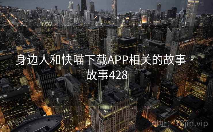 身边人和快喵下载APP相关的故事 · 故事428