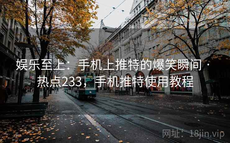娱乐至上：手机上推特的爆笑瞬间 · 热点233，手机推特使用教程