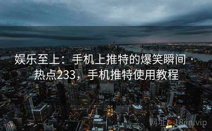 娱乐至上：手机上推特的爆笑瞬间 · 热点233，手机推特使用教程