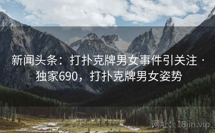 新闻头条：打扑克牌男女事件引关注 · 独家690，打扑克牌男女姿势
