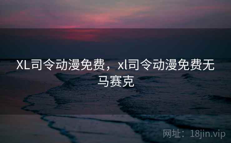 XL司令动漫免费，xl司令动漫免费无马赛克