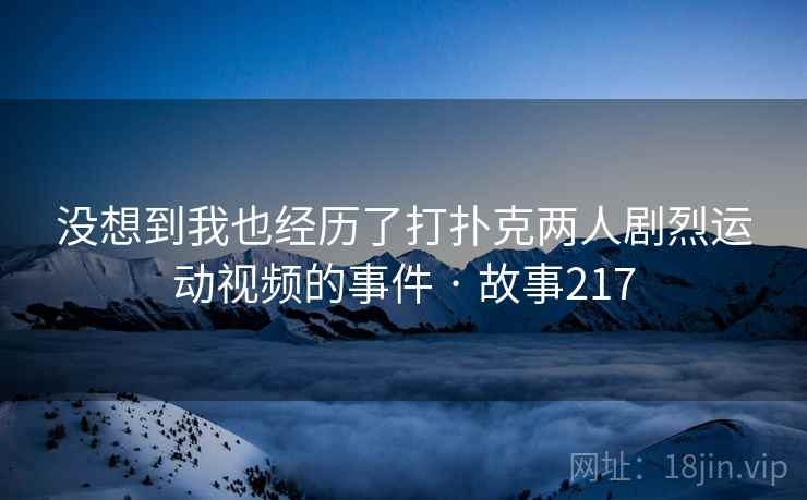 没想到我也经历了打扑克两人剧烈运动视频的事件 · 故事217
