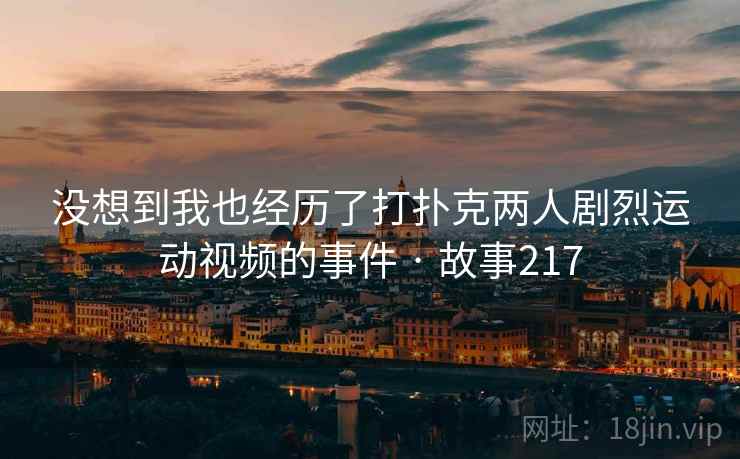 没想到我也经历了打扑克两人剧烈运动视频的事件 · 故事217