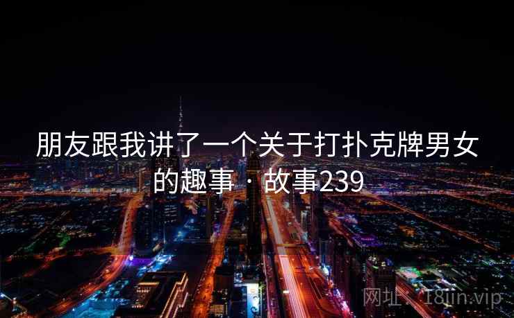 朋友跟我讲了一个关于打扑克牌男女的趣事 · 故事239