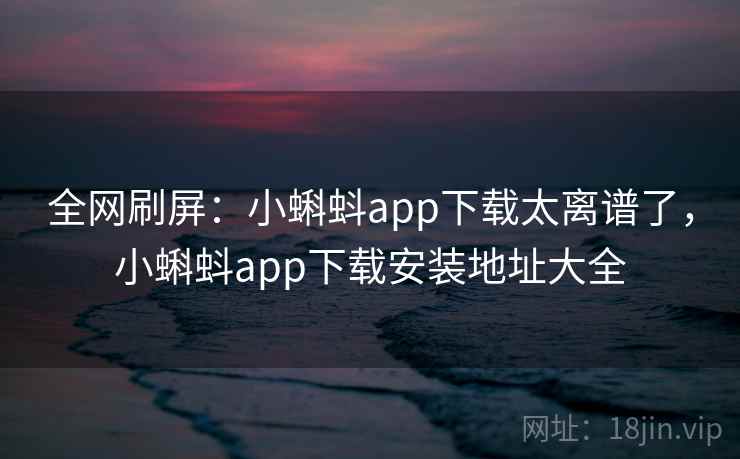全网刷屏：小蝌蚪app下载太离谱了，小蝌蚪app下载安装地址大全