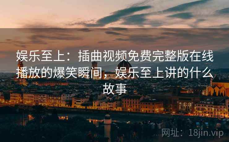 娱乐至上：插曲视频免费完整版在线播放的爆笑瞬间，娱乐至上讲的什么故事