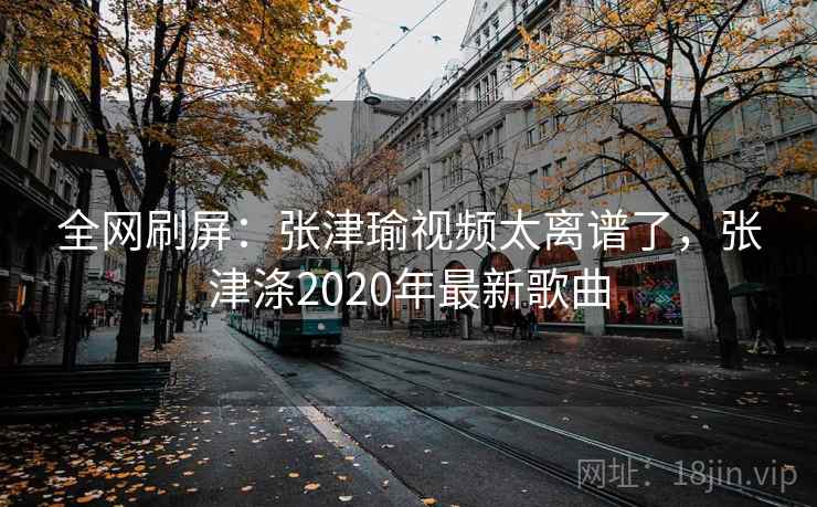 全网刷屏：张津瑜视频太离谱了，张津涤2020年最新歌曲
