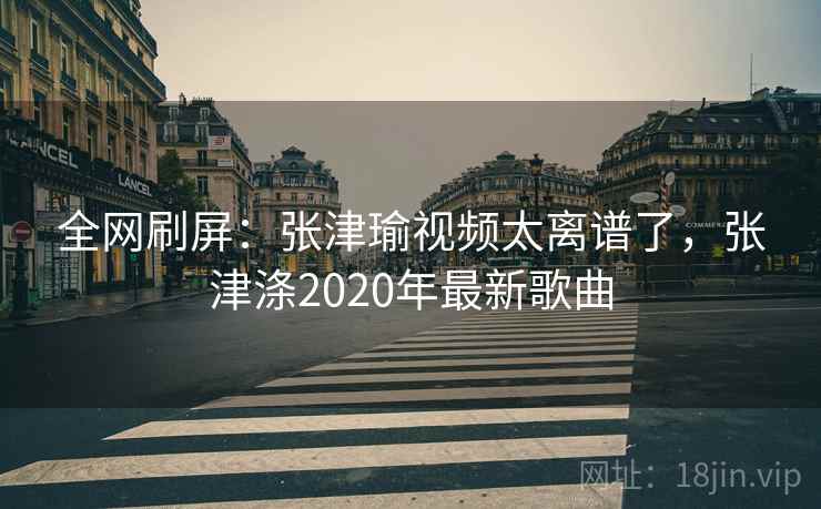 全网刷屏：张津瑜视频太离谱了，张津涤2020年最新歌曲