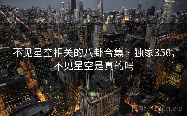 不见星空相关的八卦合集 · 独家356,不见星空是真的吗 不见星空相关的八卦合集 · 独家356,不见星空是真的吗