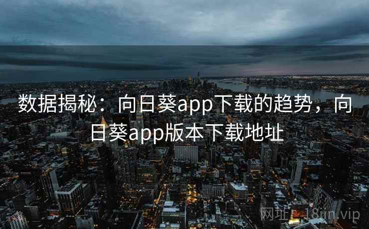 数据揭秘：向日葵app下载的趋势，向日葵app版本下载地址