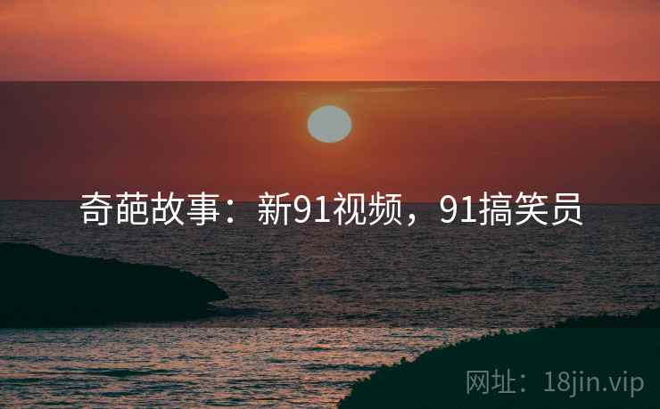 奇葩故事：新91视频，91搞笑员