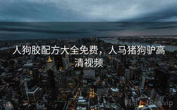 人狗胶配方大全免费，人马猪狗驴高清视频
