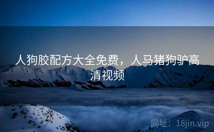 人狗胶配方大全免费，人马猪狗驴高清视频