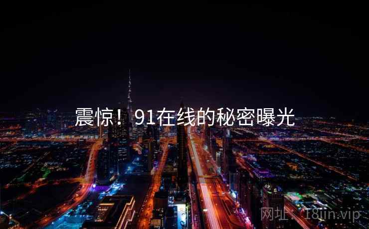 震惊!91在线的秘密曝光 震惊!91在线的秘密曝光