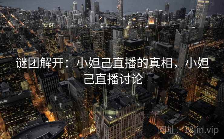 谜团解开：小妲己直播的真相，小妲己直播讨论