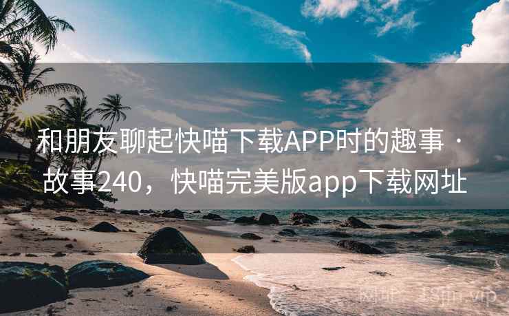 和朋友聊起快喵下载APP时的趣事 · 故事240，快喵完美版app下载网址