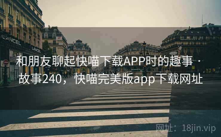 和朋友聊起快喵下载APP时的趣事 · 故事240，快喵完美版app下载网址