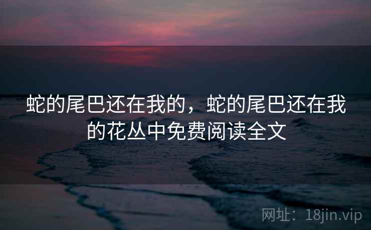 蛇的尾巴还在我的，蛇的尾巴还在我的花丛中免费阅读全文