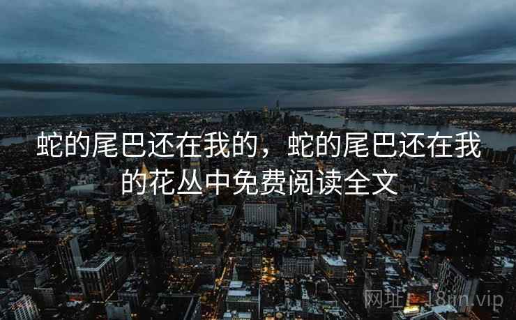蛇的尾巴还在我的，蛇的尾巴还在我的花丛中免费阅读全文