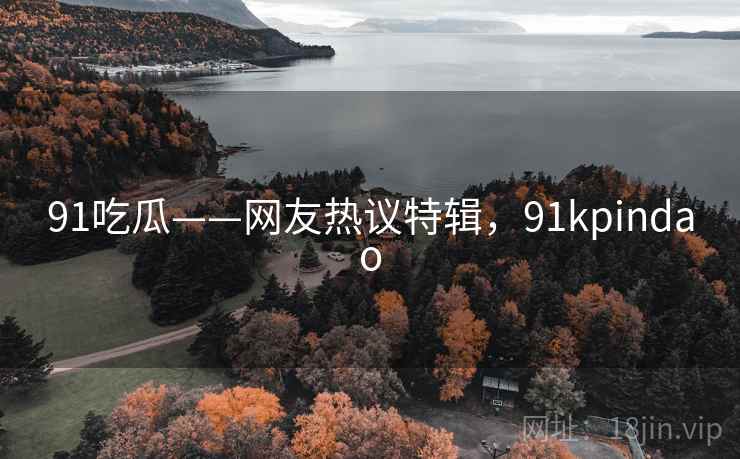 91吃瓜——网友热议特辑,91kpindao 91吃瓜——网友热议特辑,91kpindao