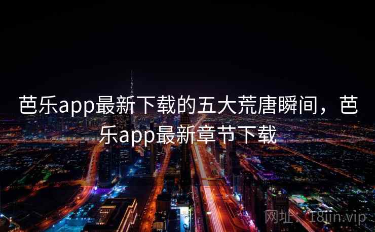 芭乐app最新下载的五大荒唐瞬间，芭乐app最新章节下载