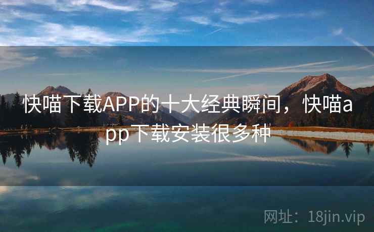 快喵下载APP的十大经典瞬间，快喵app下载安装很多种