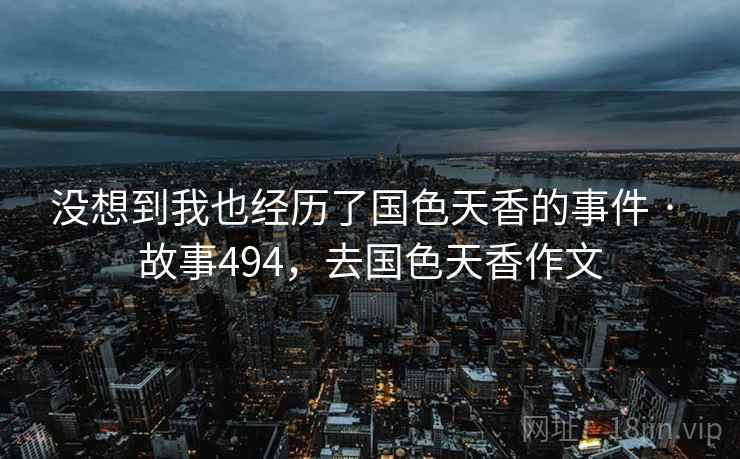 没想到我也经历了国色天香的事件 · 故事494，去国色天香作文