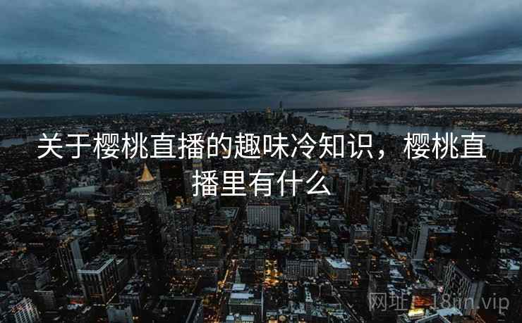 关于樱桃直播的趣味冷知识,樱桃直播里有什么 关于樱桃直播的趣味冷知识,樱桃直播里有什么