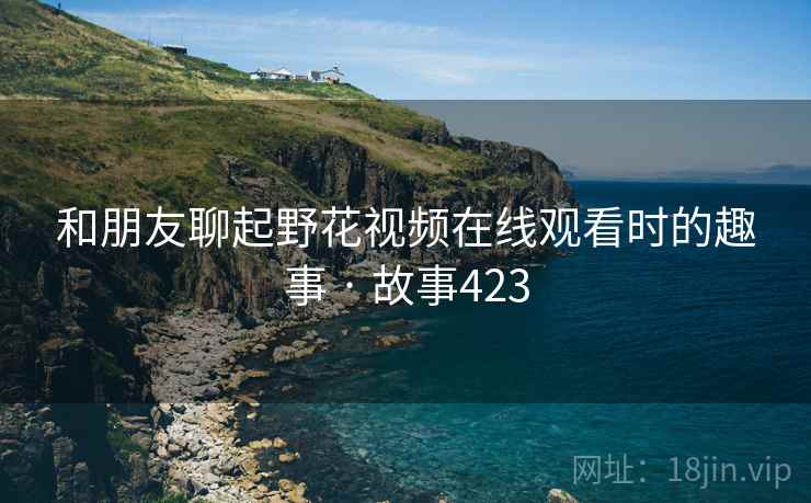 和朋友聊起野花视频在线观看时的趣事 · 故事423