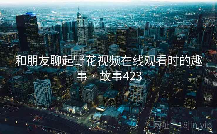 和朋友聊起野花视频在线观看时的趣事 · 故事423