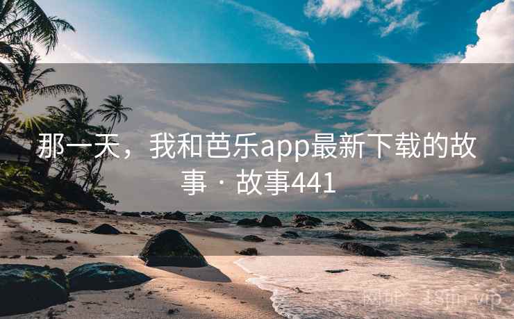 那一天，我和芭乐app最新下载的故事 · 故事441