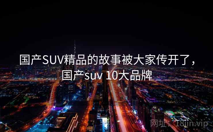 国产SUV精品的故事被大家传开了，国产suv 10大品牌